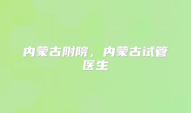 内蒙古附院，内蒙古试管医生