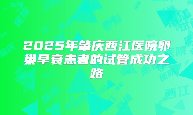 2025年肇庆西江医院卵巢早衰患者的试管成功之路