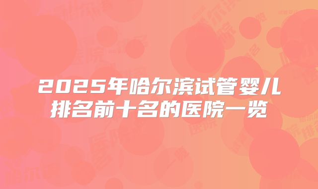 2025年哈尔滨试管婴儿排名前十名的医院一览