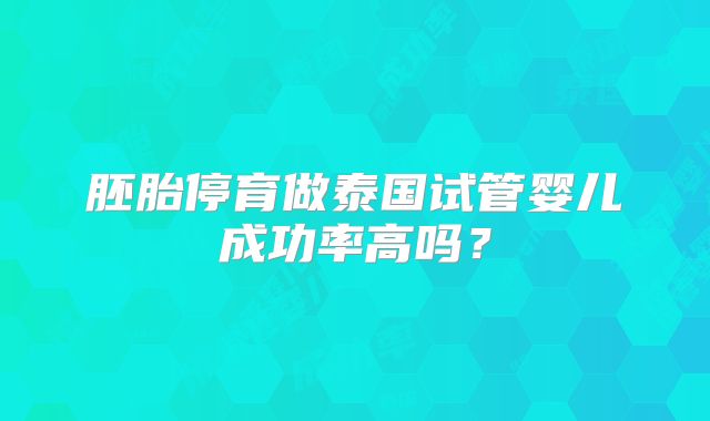 胚胎停育做泰国试管婴儿成功率高吗？