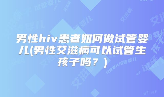 男性hiv患者如何做试管婴儿(男性艾滋病可以试管生孩子吗？)
