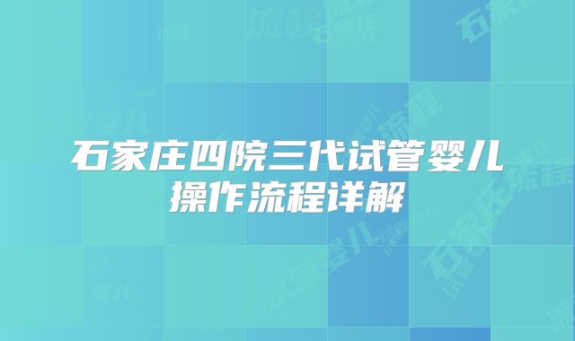 石家庄四院三代试管婴儿操作流程详解