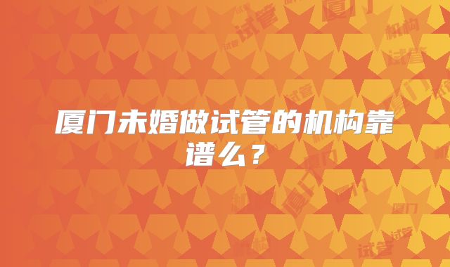 厦门未婚做试管的机构靠谱么？