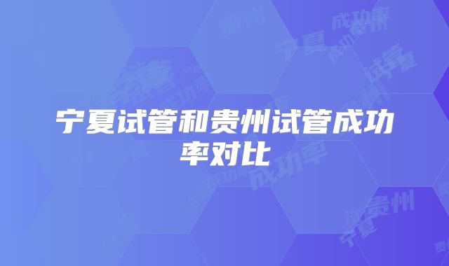 宁夏试管和贵州试管成功率对比