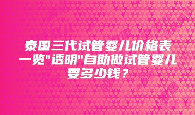 泰国三代试管婴儿价格表一览
