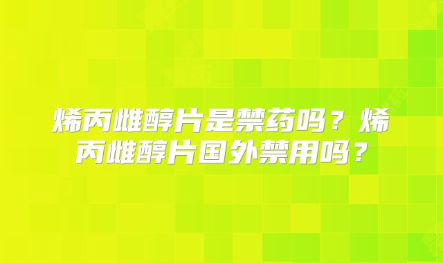 烯丙雌醇片是禁药吗？烯丙雌醇片国外禁用吗？