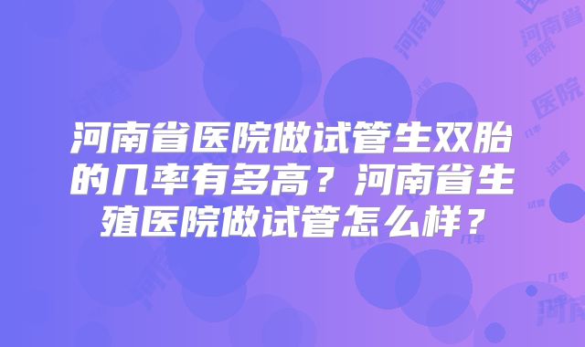 河南省医院做试管生双胎的几率有多高?河南省生殖医院做试管怎么样?