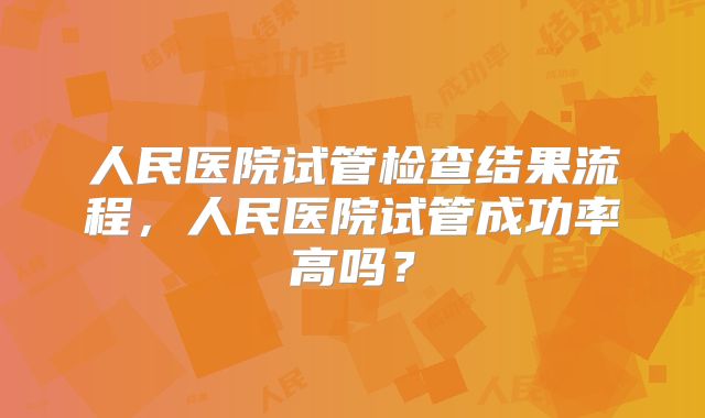 人民医院试管检查结果流程,人民医院试管成功率高吗?