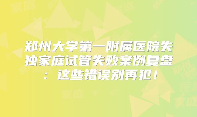 郑州大学第一附属医院失独家庭试管失败案例复盘：这些错误别再犯！