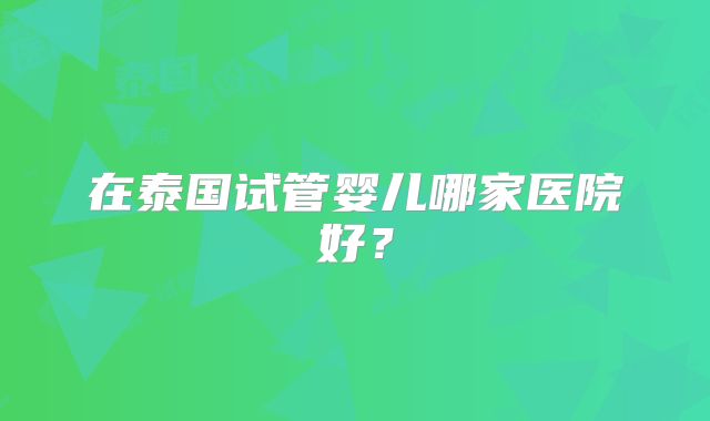 在泰国试管婴儿哪家医院好？