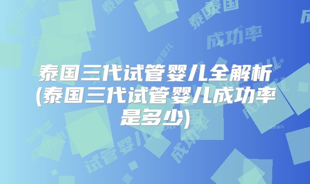 泰国三代试管婴儿全解析(泰国三代试管婴儿成功率是多少)