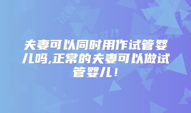 夫妻可以同时用作试管婴儿吗,正常的夫妻可以做试管婴儿!