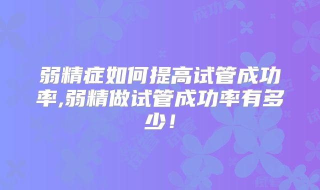 弱精症如何提高试管成功率,弱精做试管成功率有多少！