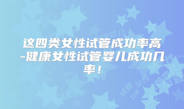 这四类女性试管成功率高-健康女性试管婴儿成功几率！