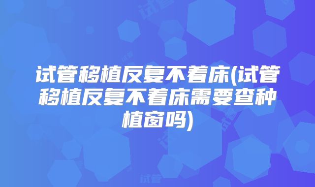 试管移植反复不着床(试管移植反复不着床需要查种植窗吗)