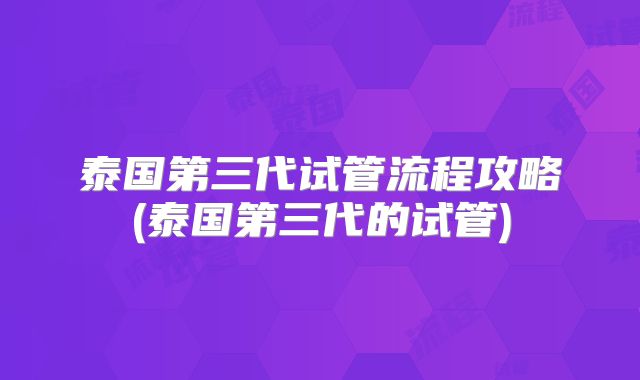 泰国第三代试管流程攻略(泰国第三代的试管)