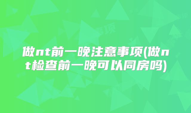 做nt前一晚注意事项(做nt检查前一晚可以同房吗)