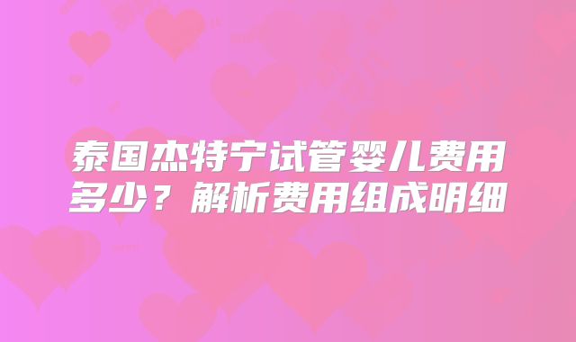 泰国杰特宁试管婴儿费用多少？解析费用组成明细