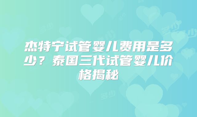 杰特宁试管婴儿费用是多少？泰国三代试管婴儿价格揭秘