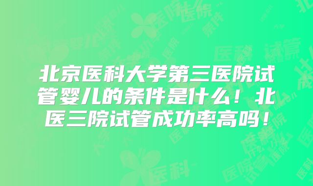 北京医科大学第三医院试管婴儿的条件是什么！北医三院试管成功率高吗！