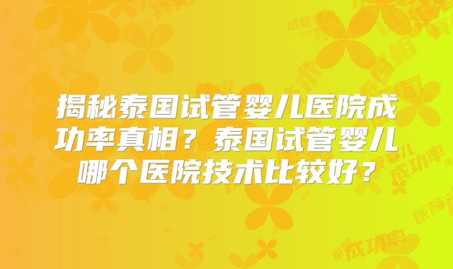 揭秘泰国试管婴儿医院成功率真相？泰国试管婴儿哪个医院技术比较好？
