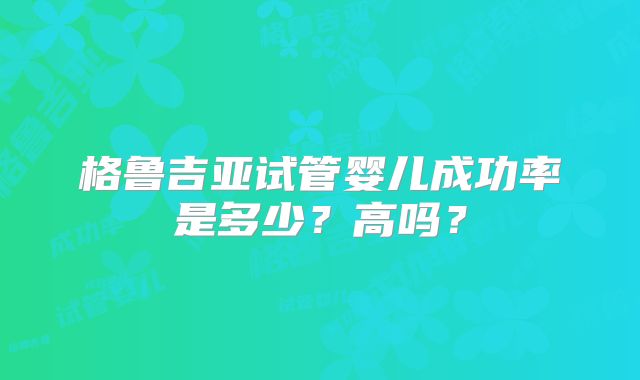 格鲁吉亚试管婴儿成功率是多少？高吗？
