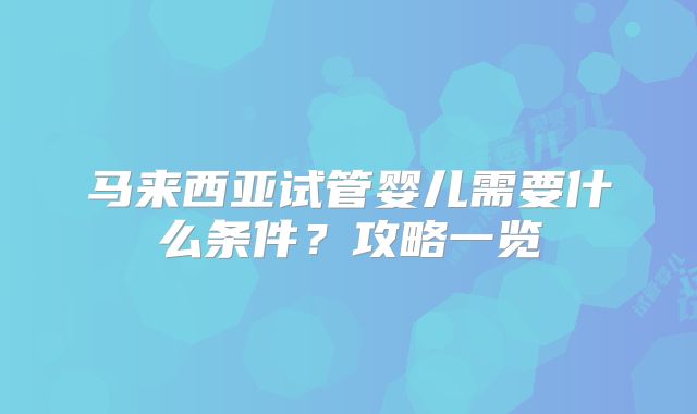 马来西亚试管婴儿需要什么条件？攻略一览