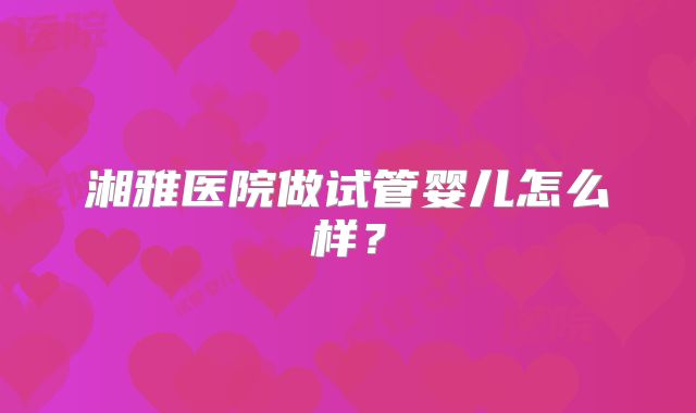 湘雅医院做试管婴儿怎么样？