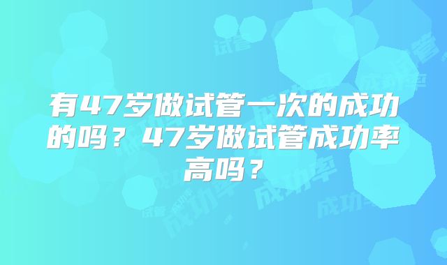 有47岁做试管一次的成功的吗？47岁做试管成功率高吗？