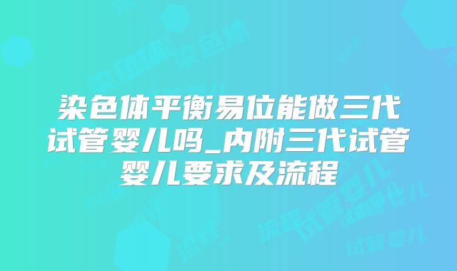 染色体平衡易位能做三代试管婴儿吗_内附三代试管婴儿要求及流程