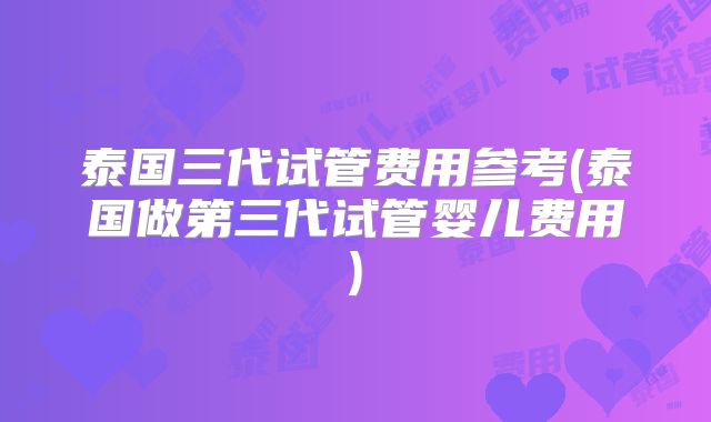 泰国三代试管费用参考(泰国做第三代试管婴儿费用)