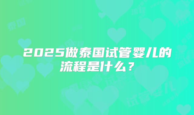 2025做泰国试管婴儿的流程是什么?