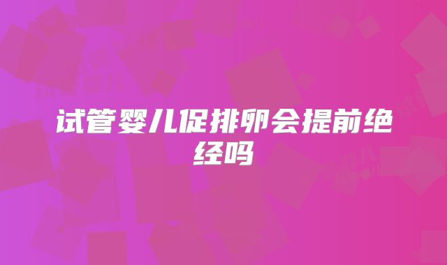 试管婴儿促排卵会提前绝经吗
