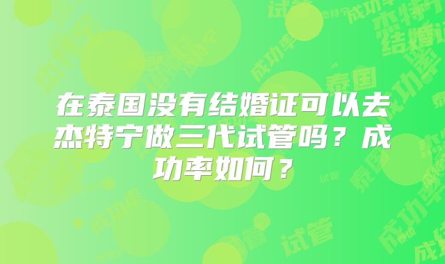 在泰国没有结婚证可以去杰特宁做三代试管吗？成功率如何？