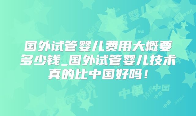 国外试管婴儿费用大概要多少钱_国外试管婴儿技术真的比中国好吗！