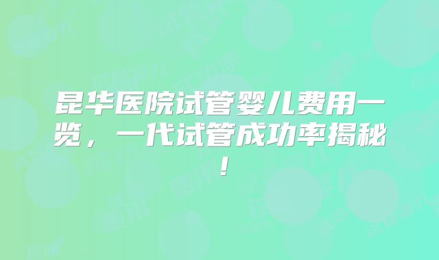 昆华医院试管婴儿费用一览，一代试管成功率揭秘！