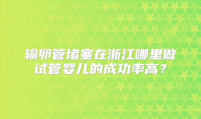 输卵管堵塞在浙江哪里做试管婴儿的成功率高？