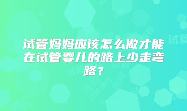 试管妈妈应该怎么做才能在试管婴儿的路上少走弯路？