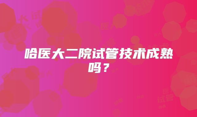 哈医大二院试管技术成熟吗?