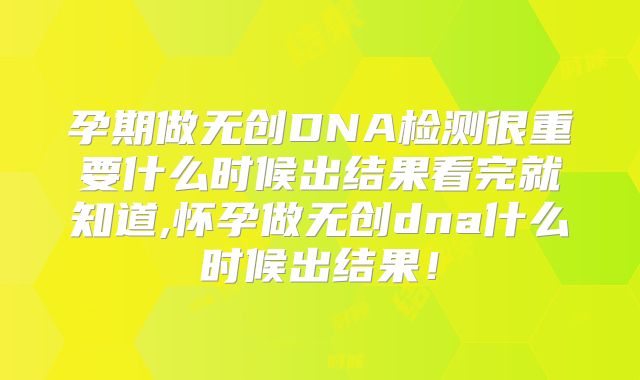 孕期做无创DNA检测很重要什么时候出结果看完就知道,怀孕做无创dna什么时候出结果!