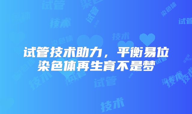 试管技术助力,平衡易位染色体再生育不是梦