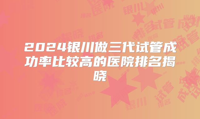 2024银川做三代试管成功率比较高的医院排名揭晓