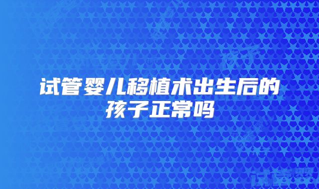 试管婴儿移植术出生后的孩子正常吗
