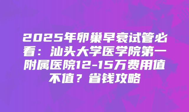 2025年卵巢早衰试管必看:汕头大学医学院第一附属医院12-15万费用值不值?省钱攻略