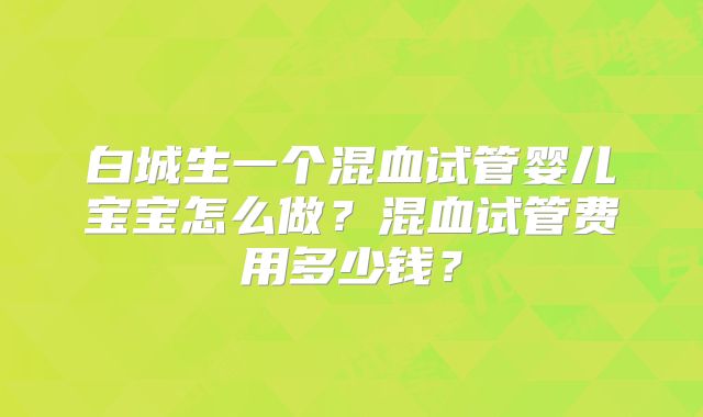 白城生一个混血试管婴儿宝宝怎么做?混血试管费用多少钱?