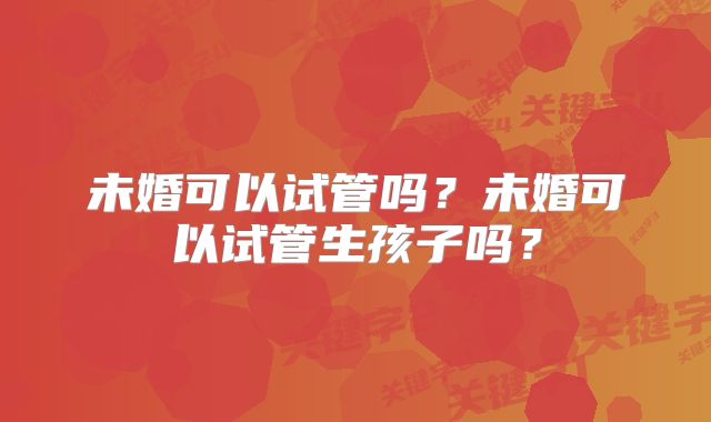 未婚可以试管吗？未婚可以试管生孩子吗？