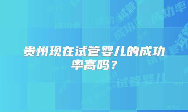贵州现在试管婴儿的成功率高吗？