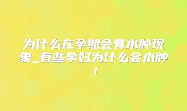 为什么在孕期会有水肿现象_有些孕妇为什么会水肿！