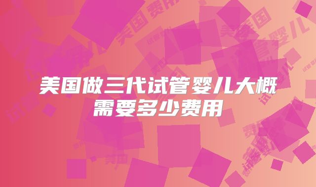 美国做三代试管婴儿大概需要多少费用