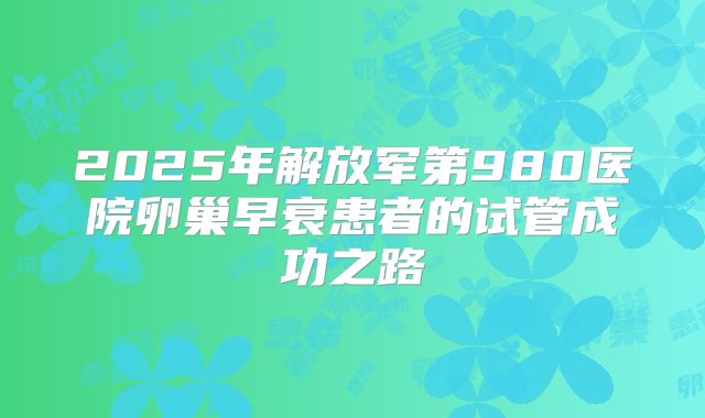 2025年解放军第980医院卵巢早衰患者的试管成功之路